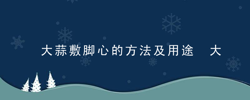 大蒜敷脚心的方法及用途 大蒜敷脚心用途和方法